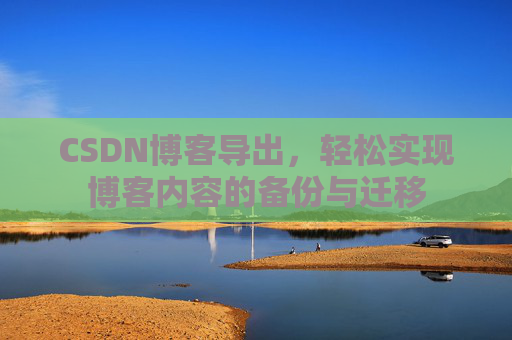 CSDN博客导出，轻松实现博客内容的备份与迁移